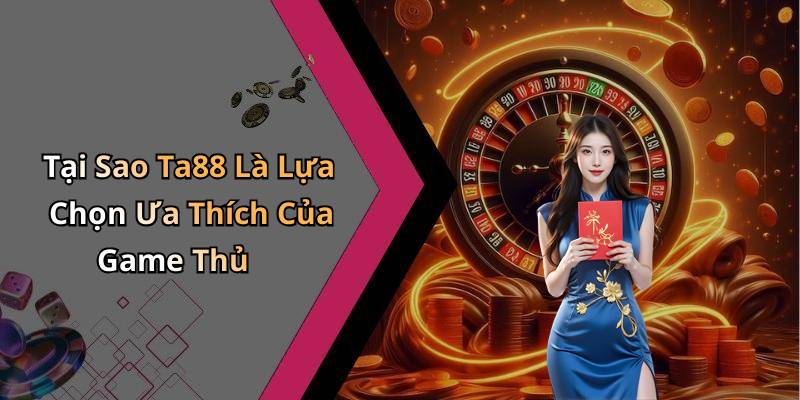 Tại Sao Ta88 Là Lựa Chọn Ưa Thích Của Game Thủ