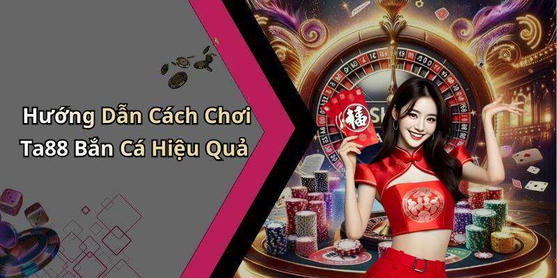 Hướng Dẫn Cách Chơi Ta88 Bắn Cá Hiệu Quả