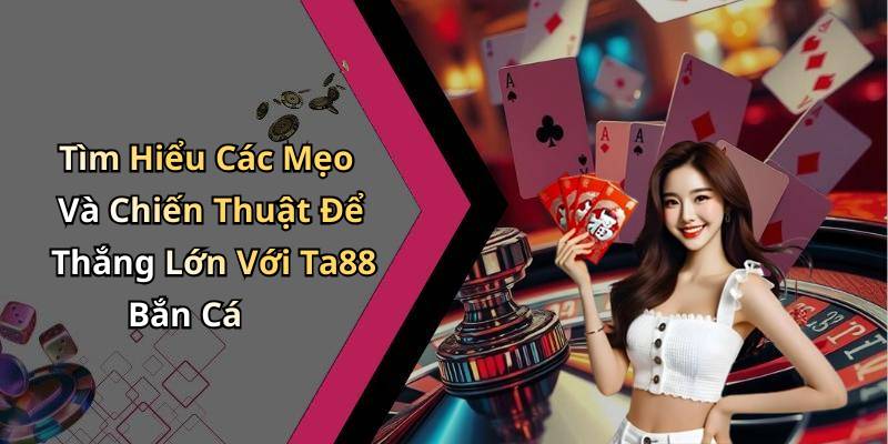 Tìm Hiểu Các Mẹo Và Chiến Thuật Để Thắng Lớn Với Ta88 Bắn Cá