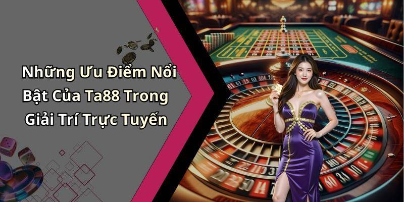 Những Ưu Điểm Nổi Bật Của Ta88 Trong Giải Trí Trực Tuyến