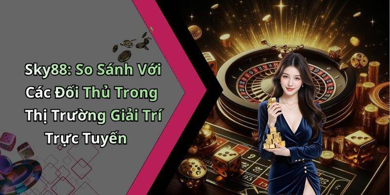 Sky88: So Sánh Với Các Đối Thủ Trong Thị Trường Giải Trí Trực Tuyến