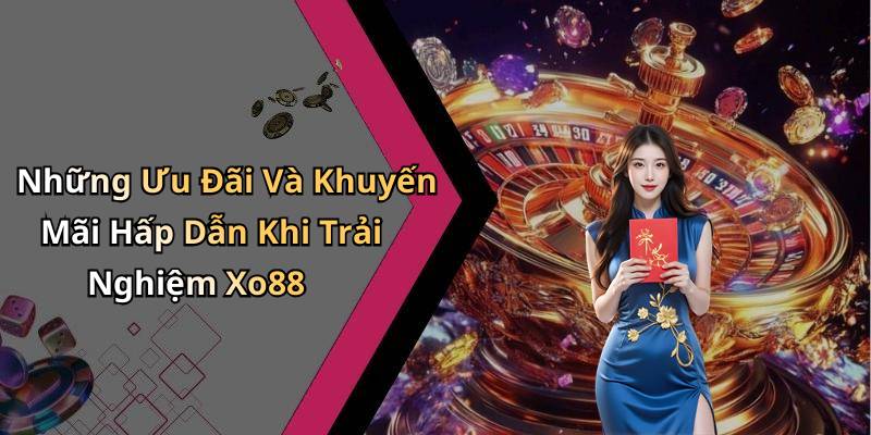 Những Ưu Đãi Và Khuyến Mãi Hấp Dẫn Khi Trải Nghiệm Xo88