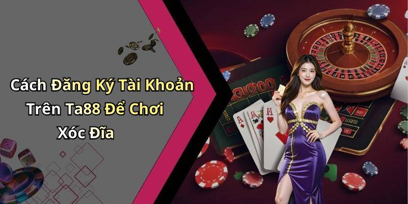Cách Đăng Ký Tài Khoản Trên Ta88 Để Chơi Xóc Đĩa