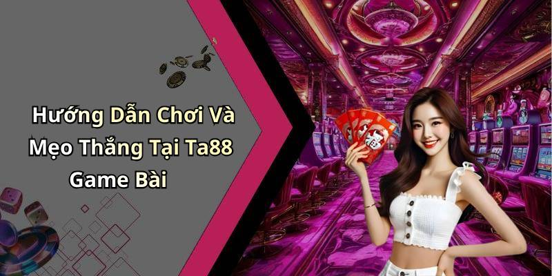 Hướng Dẫn Chơi Và Mẹo Thắng Tại Ta88 Game Bài