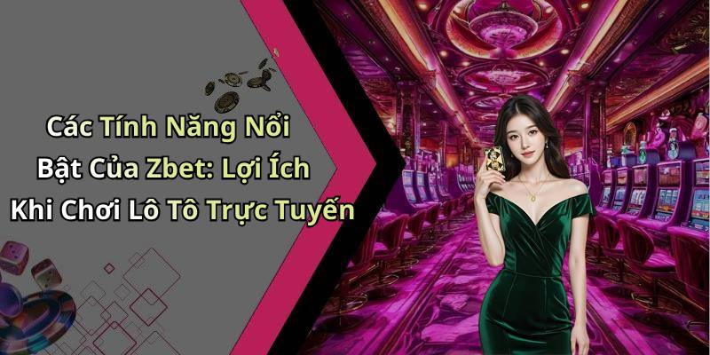 Các Tính Năng Nổi Bật Của Zbet: Lợi Ích Khi Chơi Lô Tô Trực Tuyến
