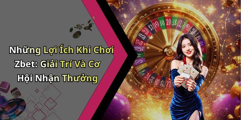Những Lợi Ích Khi Chơi Zbet: Giải Trí Và Cơ Hội Nhận Thưởng