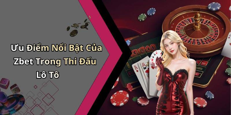 Ưu Điểm Nổi Bật Của Zbet Trong Thi Đấu Lô Tô
