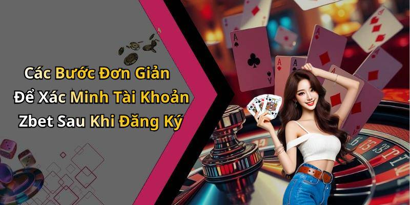 Các Bước Đơn Giản Để Xác Minh Tài Khoản Zbet Sau Khi Đăng Ký