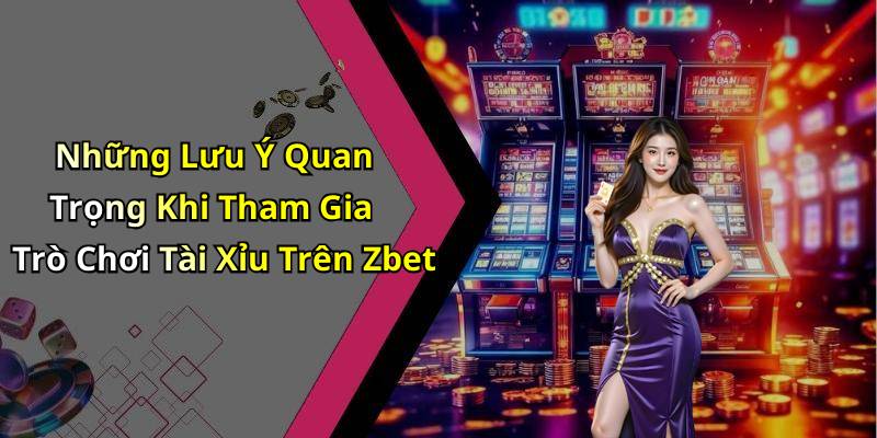 Những Lưu Ý Quan Trọng Khi Tham Gia Trò Chơi Tài Xỉu Trên Zbet