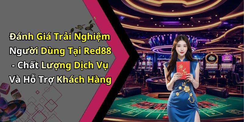 Đánh Giá Trải Nghiệm Người Dùng Tại Red88 - Chất Lượng Dịch Vụ Và Hỗ Trợ Khách Hàng