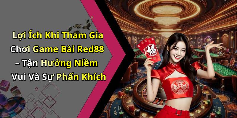Lợi Ích Khi Tham Gia Chơi Game Bài Red88 – Tận Hưởng Niềm Vui Và Sự Phấn Khích