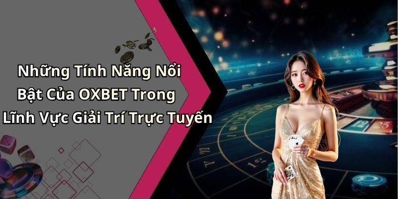 Những Tính Năng Nổi Bật Của OXBET Trong Lĩnh Vực Giải Trí Trực Tuyến