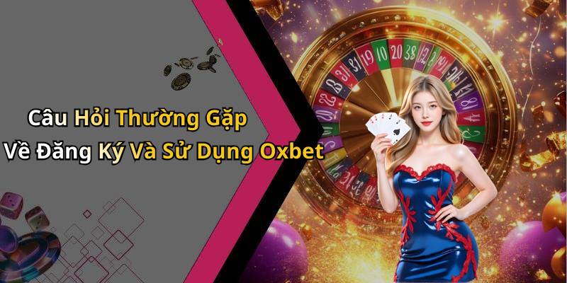 Câu Hỏi Thường Gặp Về Đăng Ký Và Sử Dụng Oxbet