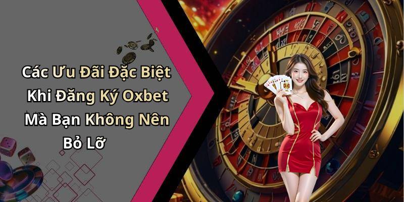 Các Ưu Đãi Đặc Biệt Khi Đăng Ký Oxbet Mà Bạn Không Nên Bỏ Lỡ