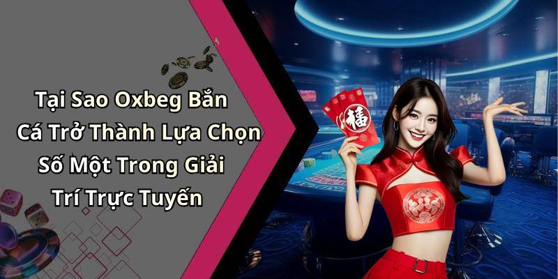 Tại Sao Oxbeg Bắn Cá Trở Thành Lựa Chọn Số Một Trong Giải Trí Trực Tuyến