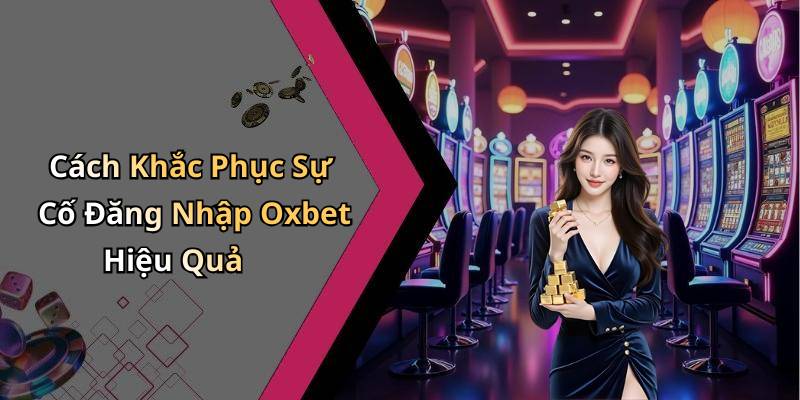 Cách Khắc Phục Sự Cố Đăng Nhập Oxbet Hiệu Quả