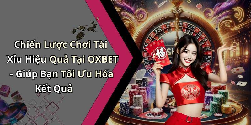 Chiến Lược Chơi Tài Xỉu Hiệu Quả Tại OXBET - Giúp Bạn Tối Ưu Hóa Kết Quả