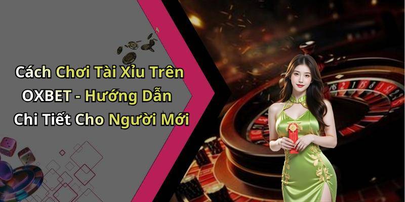 Cách Chơi Tài Xỉu Trên OXBET - Hướng Dẫn Chi Tiết Cho Người Mới