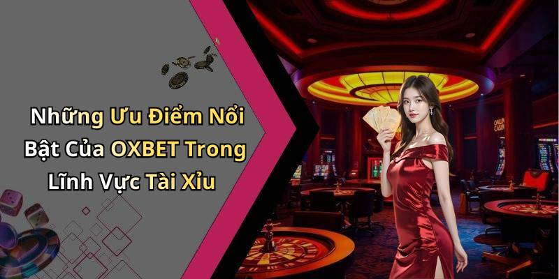 Những Ưu Điểm Nổi Bật Của OXBET Trong Lĩnh Vực Tài Xỉu