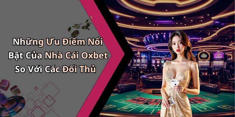 Những Ưu Điểm Nổi Bật Của Nhà Cái Oxbet So Với Các Đối Thủ