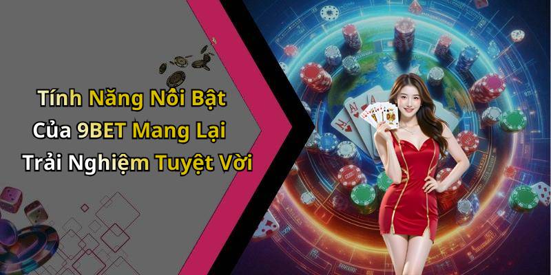 Tính Năng Nổi Bật Của 9BET Mang Lại Trải Nghiệm Tuyệt Vời