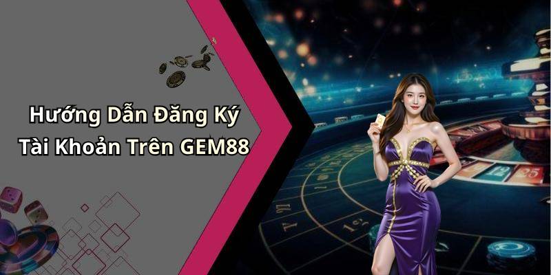 Hướng Dẫn Đăng Ký Tài Khoản Trên GEM88