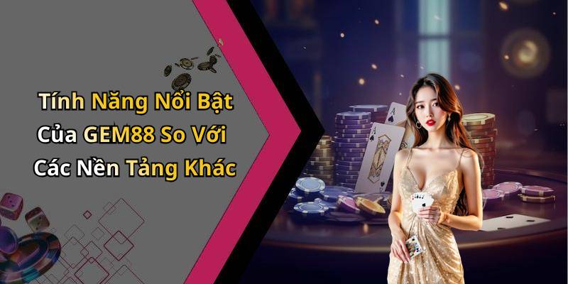 Tính Năng Nổi Bật Của GEM88 So Với Các Nền Tảng Khác