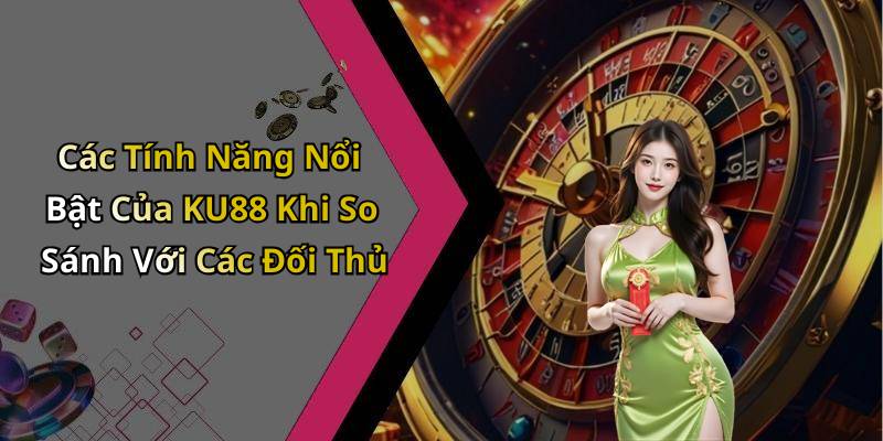 Các Tính Năng Nổi Bật Của KU88 Khi So Sánh Với Các Đối Thủ
