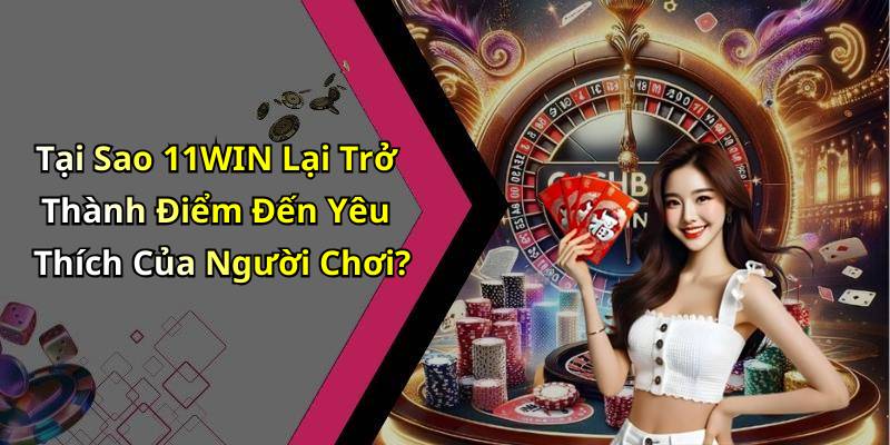 Tại Sao 11WIN Lại Trở Thành Điểm Đến Yêu Thích Của Người Chơi?