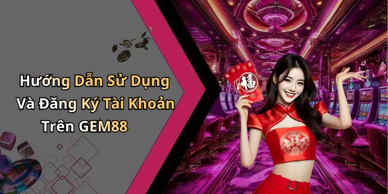Hướng Dẫn Sử Dụng Và Đăng Ký Tài Khoản Trên GEM88