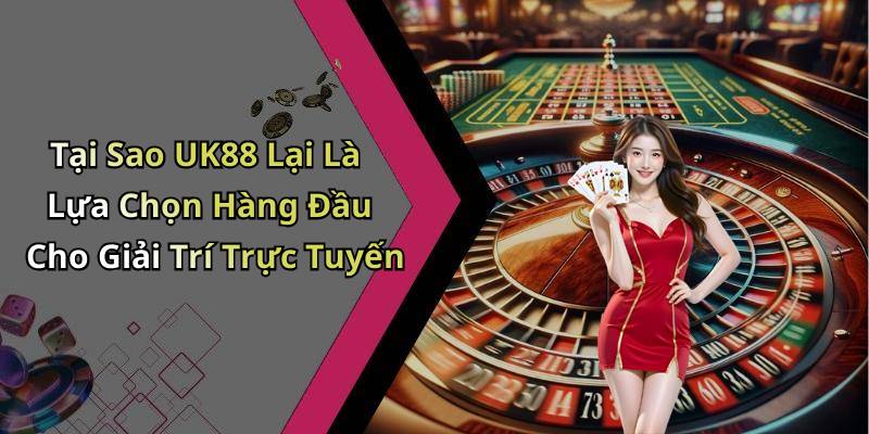 Tại Sao UK88 Lại Là Lựa Chọn Hàng Đầu Cho Giải Trí Trực Tuyến