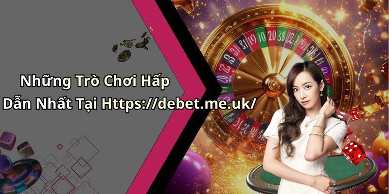Những Trò Chơi Hấp Dẫn Nhất Tại Https://debet.me.uk/