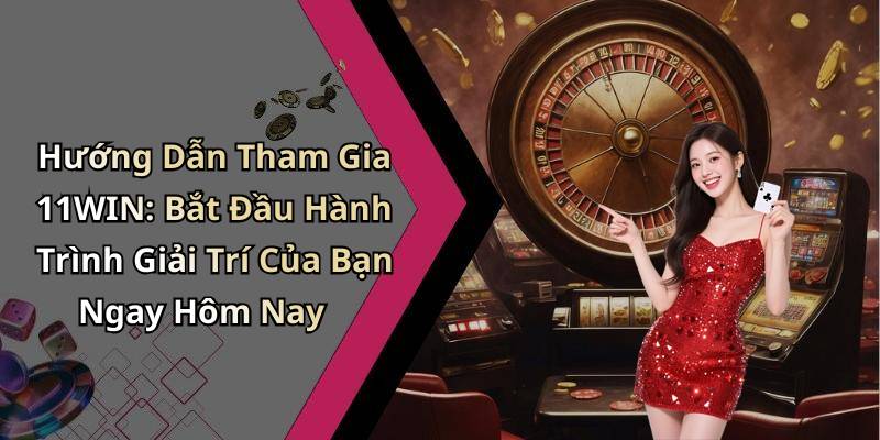 Hướng Dẫn Tham Gia 11WIN: Bắt Đầu Hành Trình Giải Trí Của Bạn Ngay Hôm Nay