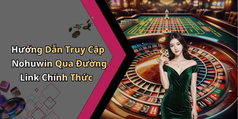Hướng Dẫn Truy Cập Nohuwin Qua Đường Link Chính Thức