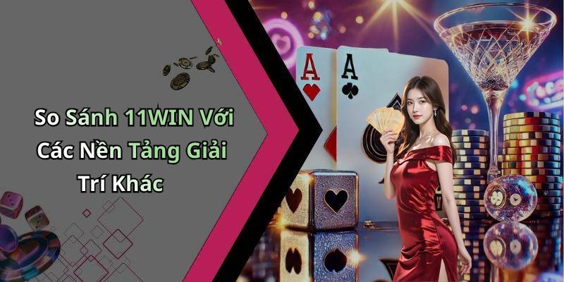 So Sánh 11WIN Với Các Nền Tảng Giải Trí Khác