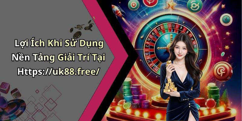 Lợi Ích Khi Sử Dụng Nền Tảng Giải Trí Tại Https://uk88.free/