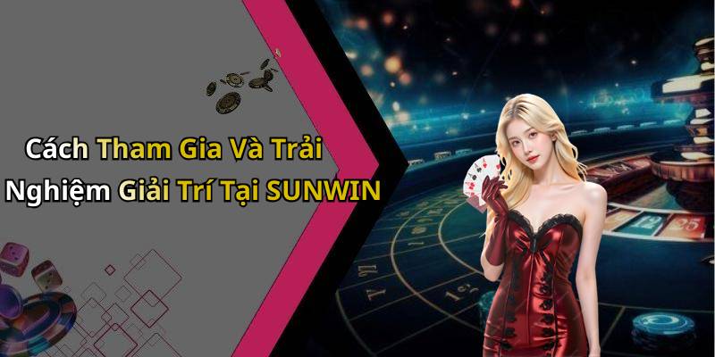 Cách Tham Gia Và Trải Nghiệm Giải Trí Tại SUNWIN