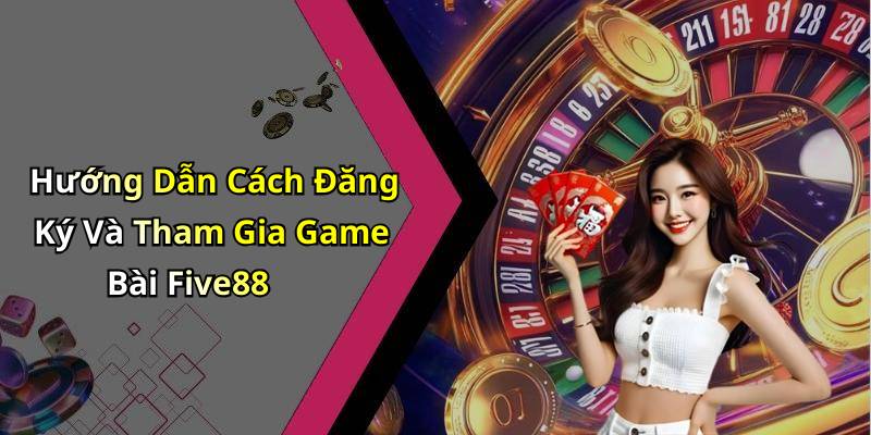 Hướng Dẫn Cách Đăng Ký Và Tham Gia Game Bài Five88