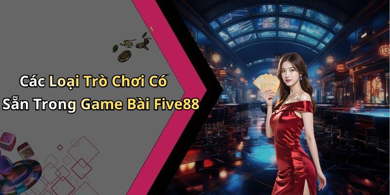 Các Loại Trò Chơi Có Sẵn Trong Game Bài Five88