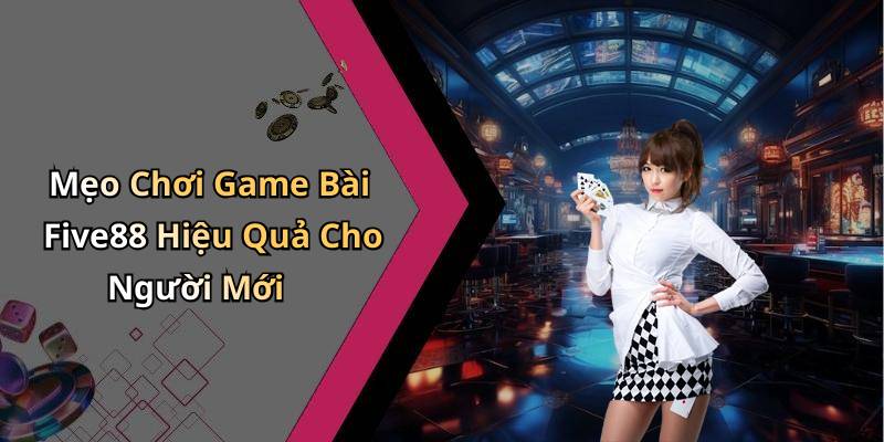 Mẹo Chơi Game Bài Five88 Hiệu Quả Cho Người Mới
