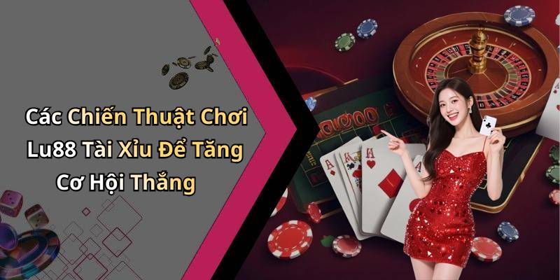 Các Chiến Thuật Chơi Lu88 Tài Xỉu Để Tăng Cơ Hội Thắng
