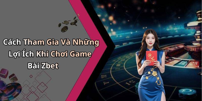 Cách Tham Gia Và Những Lợi Ích Khi Chơi Game Bài Zbet