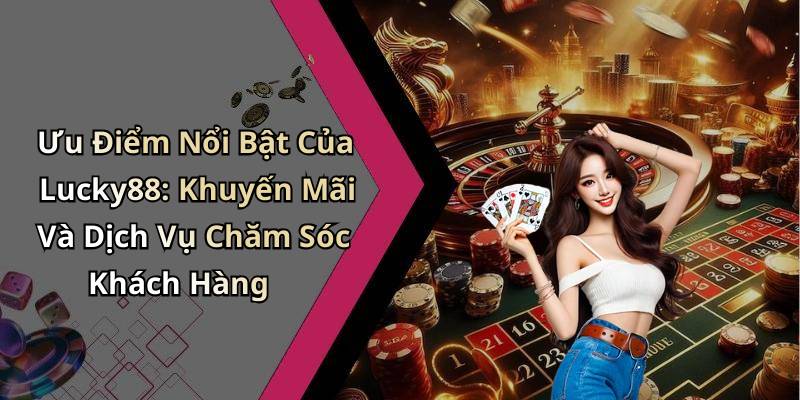 Ưu Điểm Nổi Bật Của Lucky88: Khuyến Mãi Và Dịch Vụ Chăm Sóc Khách Hàng