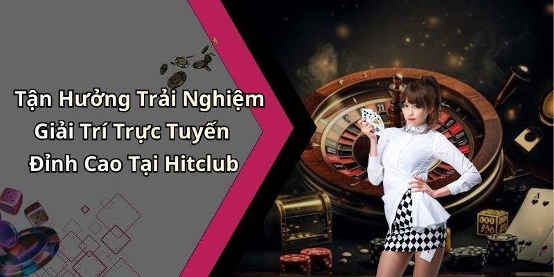 Tận Hưởng Trải Nghiệm Giải Trí Trực Tuyến Đỉnh Cao Tại Hitclub