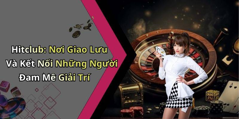 Hitclub: Nơi Giao Lưu Và Kết Nối Những Người Đam Mê Giải Trí