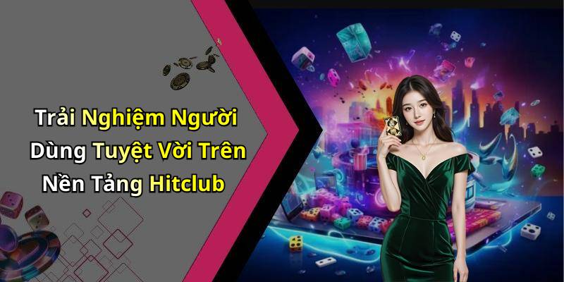 Trải Nghiệm Người Dùng Tuyệt Vời Trên Nền Tảng Hitclub
