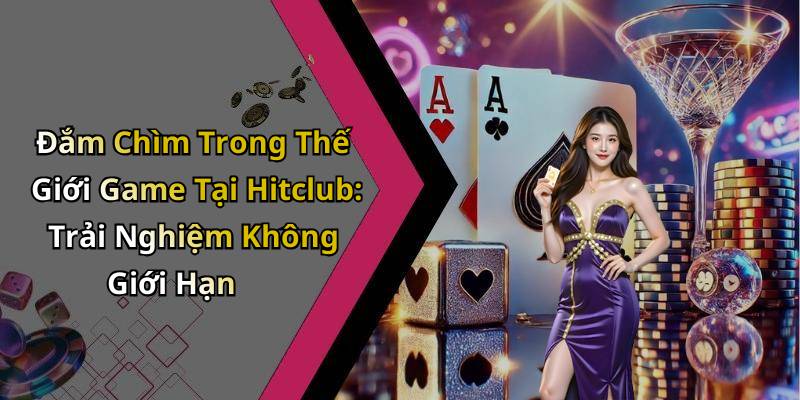Đắm Chìm Trong Thế Giới Game Tại Hitclub: Trải Nghiệm Không Giới Hạn
