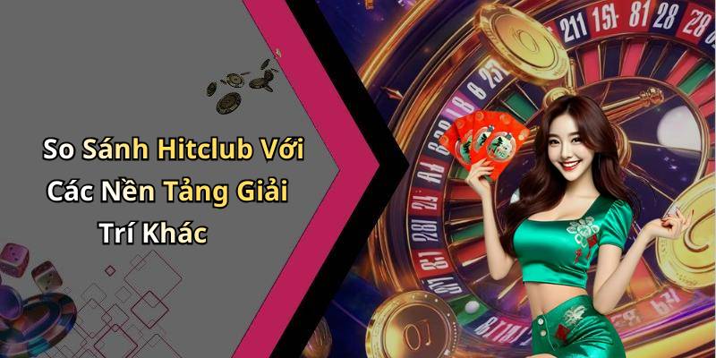 So Sánh Hitclub Với Các Nền Tảng Giải Trí Khác