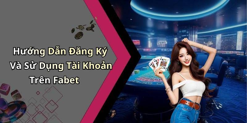 Hướng Dẫn Đăng Ký Và Sử Dụng Tài Khoản Trên Fabet