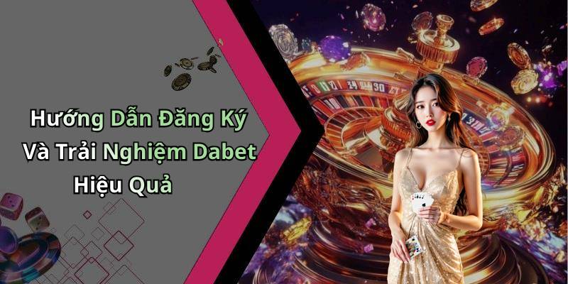 Hướng Dẫn Đăng Ký Và Trải Nghiệm Dabet Hiệu Quả